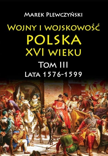 Wojny i wojskowość polska XVI wieku. Tom 3. Lata 1576-1599 Plewczyński Marek