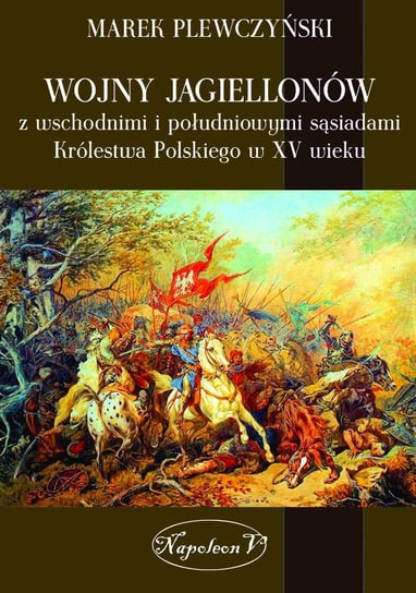 Wojny Jagiellonów z wschodnimi i południowymi sąsiadami Królestwa Polskiego w XV wieku Plewczyński Marek