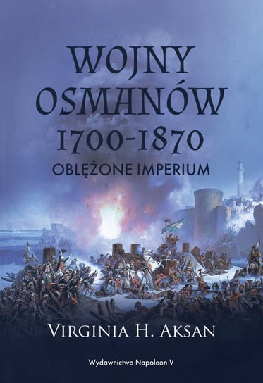 Wojny Osmanów 1700-1870. Oblężone imperium Aksan Virginia H.
