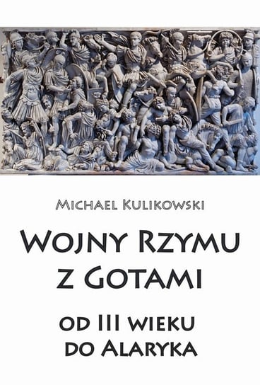 Wojny Rzymu z Gotami od III wieku do Alaryka Kulikowski Michael