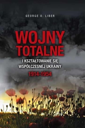 Wojny totalne i kształtowanie się współczesnej Ukrainy 1914-1954 Liber George O.