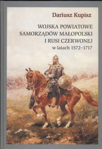 Wojska Powiatowe Samorządów Małopolski i Rusi Czerwonej w Latach 1572 - 1717 Kupisz Dariusz