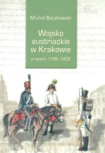 Wojsko Austriackie w Krakowie w Latach 1796-1809 Baczkowski Michał