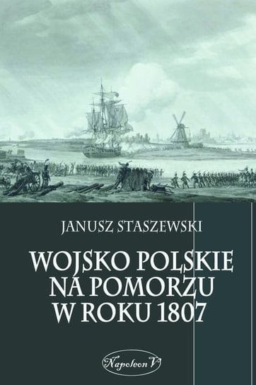 Wojsko polskie na Pomorzu w roku 1807 Staszewski Janusz