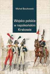 Wojsko polskie w napoleońskim Krakowie Baczkowski Michał