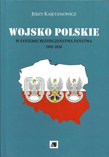 Wojsko Polskie w systemie bezpieczeństwa państwa 1945-2010 Kajetanowicz Jerzy
