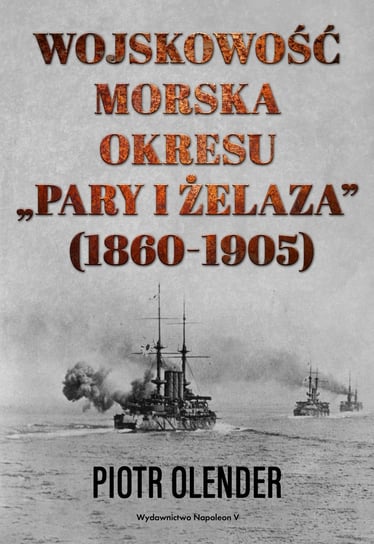 Wojskowość morska okresu pary i żelaza 1860-1905 Olender Piotr
