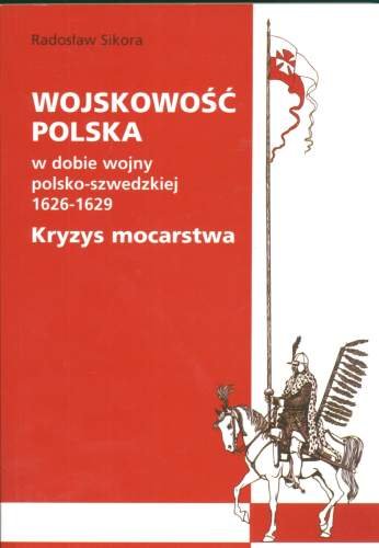 Wojskowość Polska w Dobie Wojny Polsko-Szwedzkiej 1626-1629. Kryzys Mocarstwa Sikora Radosław