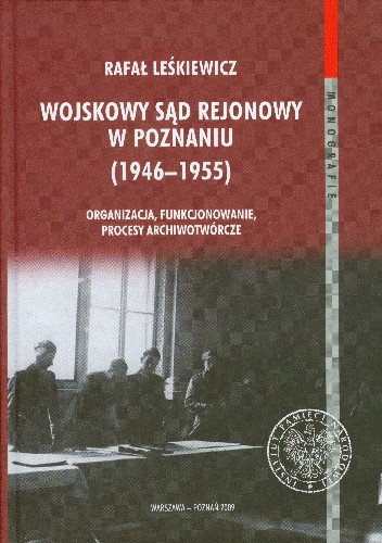 Wojskowy Sąd Rejonowy w Poznaniu 1946-1955 Organizacja, Funkcjonowanie, Procesy Archiwotwórcze Leśkiewicz Rafał
