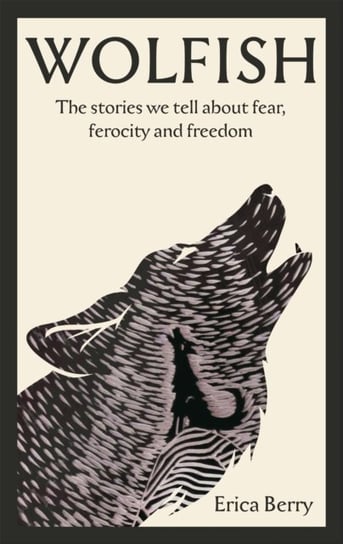 Wolfish: The stories we tell about fear, ferocity and freedom Erica Berry