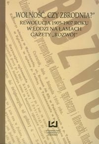Wolność czy zbrodnia. Rewolucja 1905-1907 roku w Łodzi na łamach gazety Rozwój Opracowanie zbiorowe