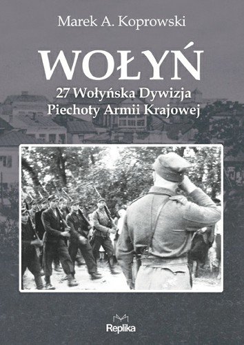 Wołyń. 27 Wołyńska Dywizja Piechoty Armii Krajowej Koprowski Marek A.