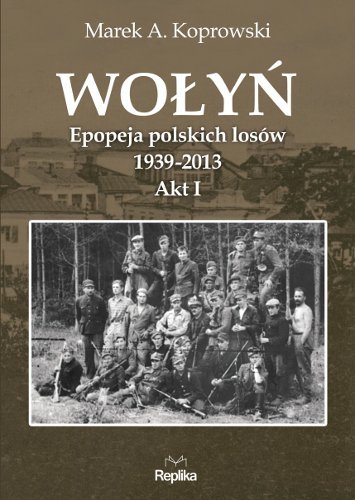 Wołyń. Epopeja polskich losów 1939-2013. Akt I Koprowski Marek A.