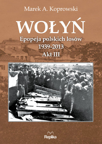 Wołyń. Epopeja polskich losów 1939-2013. Akt III Koprowski Marek A.