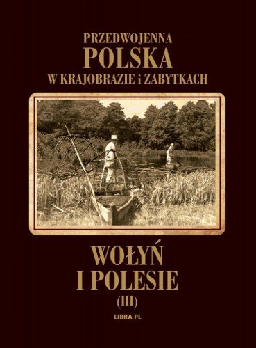 Wołyń i Polesie. Przedwojenna Polska w krajobrazie i zabytkach Opracowanie zbiorowe