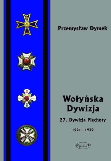 Wołyńska Dywizja. 27 Dywizja Piechoty w latach 1921-1939 Dymek Przemysław