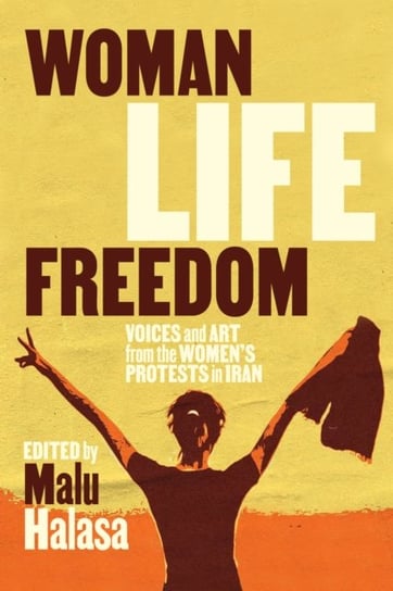 Woman Life Freedom: Voices and Art from the Women's Protests in Iran Malu Halasa