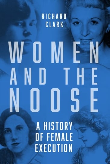 Women and the Noose: A History of Female Execution Clark Richard