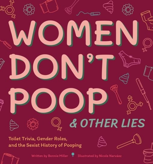 Women Dont Poop And Other Lies: Toilet Trivia, Gender Rolls, and the Sexist History of Pooping Bonnie Miller