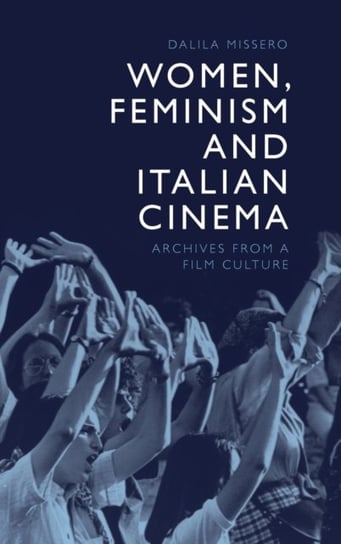 Women, Feminism and Italian Cinema: Archives from a Film Culture Dalila Missero