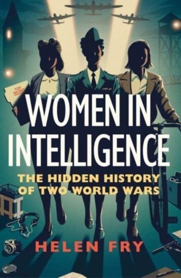 Women in Intelligence: The Hidden History of Two World Wars Fry Helen