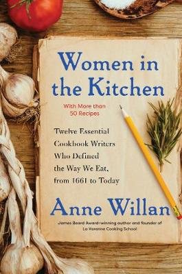 Women in the Kitchen: Twelve Essential Cookbook Writers Who Defined the Way We Eat, from 1661 to Today Willan Anne