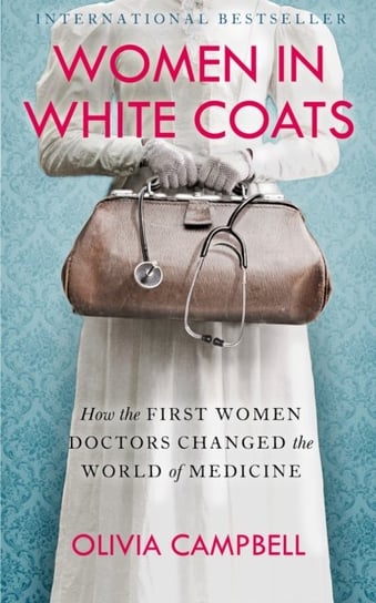 Women in White Coats. How the First Women Doctors Changed the World of Medicine Campbell Olivia