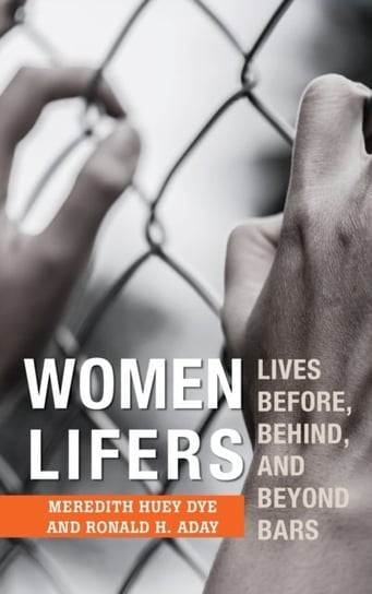 Women Lifers: Lives Before, Behind, and Beyond Bars Meredith Huey Dye, Ronald H. Aday