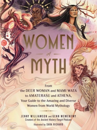 Women of Myth: From Deer Woman and Mami Wata to Amaterasu and Athena, Your Guide to the Amazing and Diverse Women from World Mythology Jenny Williamson