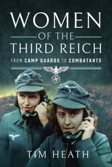 Women of the Third Reich: From Camp Guards to Combatants Heath Tim