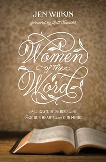 Women of the Word: How to Study the Bible with Both Our Hearts and Our Minds Jen Wilkin