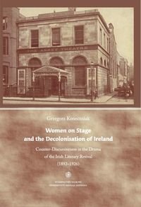 Women on Stage and the Decolonisation of Ireland Counter-Discursiveness in the Drama of the Irish Literary Revival (1892-1926) Koneczniak Grzegorz
