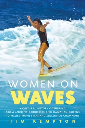 Women on Waves: A Cultural History of Surfing: From Ancient Goddesses and Hawaiian Queens to Malibu Movie Stars and Millennial Champions Jim Kempton