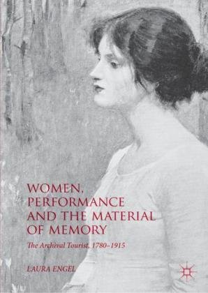 Women, Performance and the Material of Memory: The Archival Tourist, 1780-1915 Engel Laura