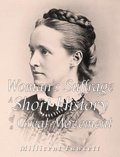 Women's Suffrage: A Short History of a Great Movement Millicent Fawcett