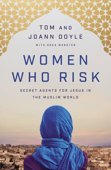 Women Who Risk: Secret Agents for Jesus in the Muslim World Doyle Tom, JoAnn Doyle