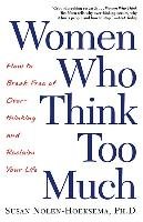 Women Who Think Too Much: How to Break Free of Overthinking and Reclaim Your Life Nolen-Hoeksema Susan