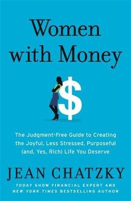 Women with Money: The Judgment-Free Guide to Creating the Joyful, Less Stressed, Purposeful (and, Yes, Rich) Life You Deserve Chatzky Jean