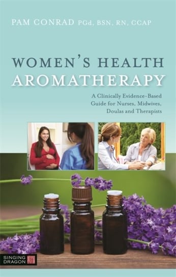 Womens Health Aromatherapy. A Clinically Evidence-Based Guide for Nurses, Midwives, Doulas and Thera Pam Conrad