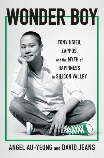 Wonder Boy: Tony Hsieh, Zappos, and the Myth of Happiness in Silicon Valley Angel Au-Yeung