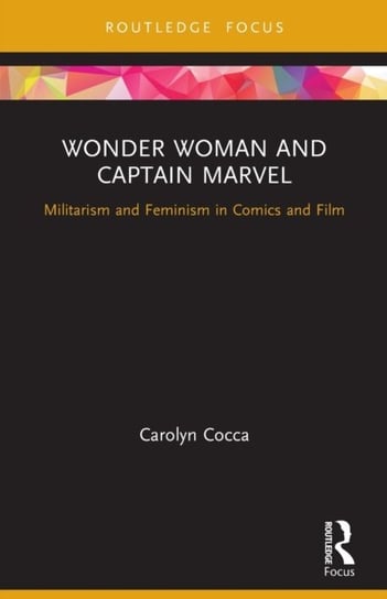 Wonder Woman and Captain Marvel: Militarism and Feminism in Comics and Film Opracowanie zbiorowe