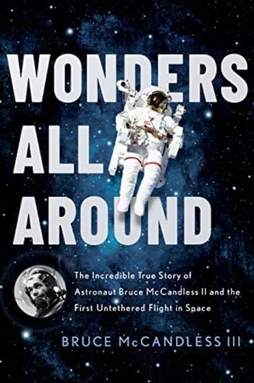 Wonders All Around: The Incredible True Story of Astronaut Bruce McCandless II and the First Untethe Bruce McCandless III