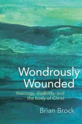 Wondrously Wounded: Theology, Disability, and the Body of Christ Brian Brock