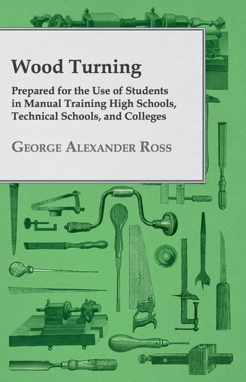 Wood Turning - Prepared for the Use of Students in Manual Training High Schools, Technical Schools, and Colleges Ross George Alexander