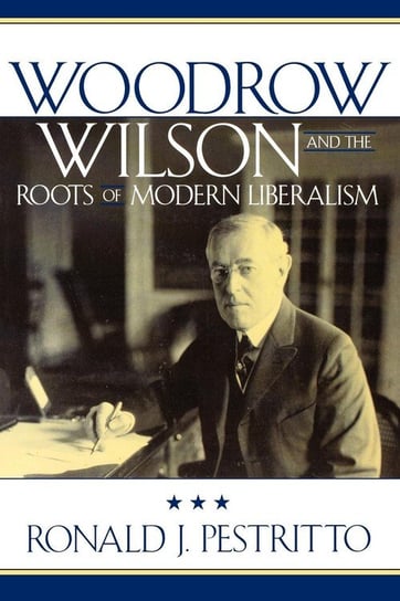 Woodrow Wilson and the Roots of Modern Liberalism Pestritto Ronald J.