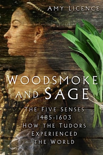 Woodsmoke and Sage: The Five Senses 1485-1603: How the Tudors Experienced the World Licence Amy