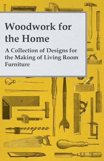 Woodwork for the Home - A Collection of Designs for the Making of Living Room Furniture Anon