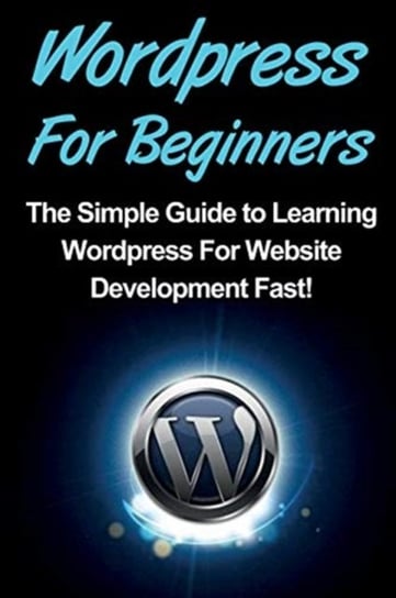 WordPress For Beginners: The Simple Guide to Learning WordPress For Website Development Fast! Warren Tim