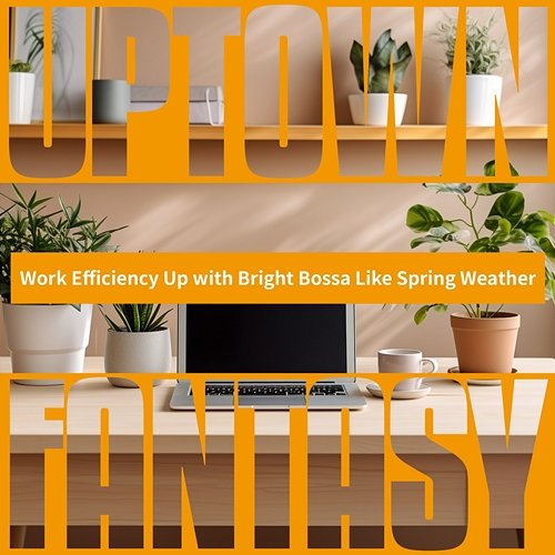 Work Efficiency Up with Bright Bossa Like Spring Weather Uptown Fantasy