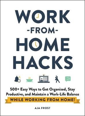 Work-from-Home Hacks: 500+ Easy Ways to Get Organized, Stay Productive, and Maintain a Work-Life Balance While Working from Home! Frost Aja